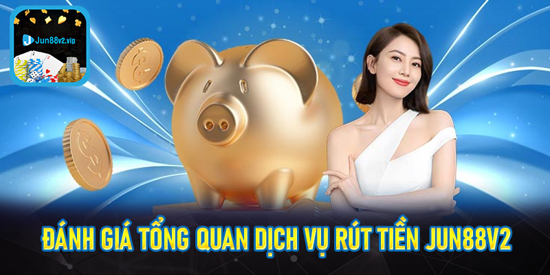 Đánh giá tổng quan dịch vụ rút tiền jun88v2