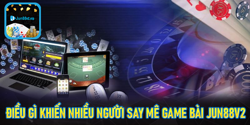 Điều gì khiến nhiều người say mê game bài jun88v2