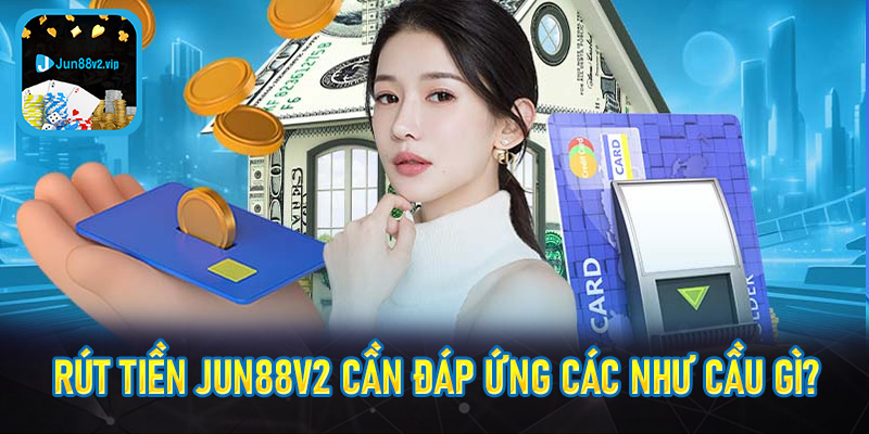 Rút tiền jun88v2 cần đáp ứng các như cầu gì?